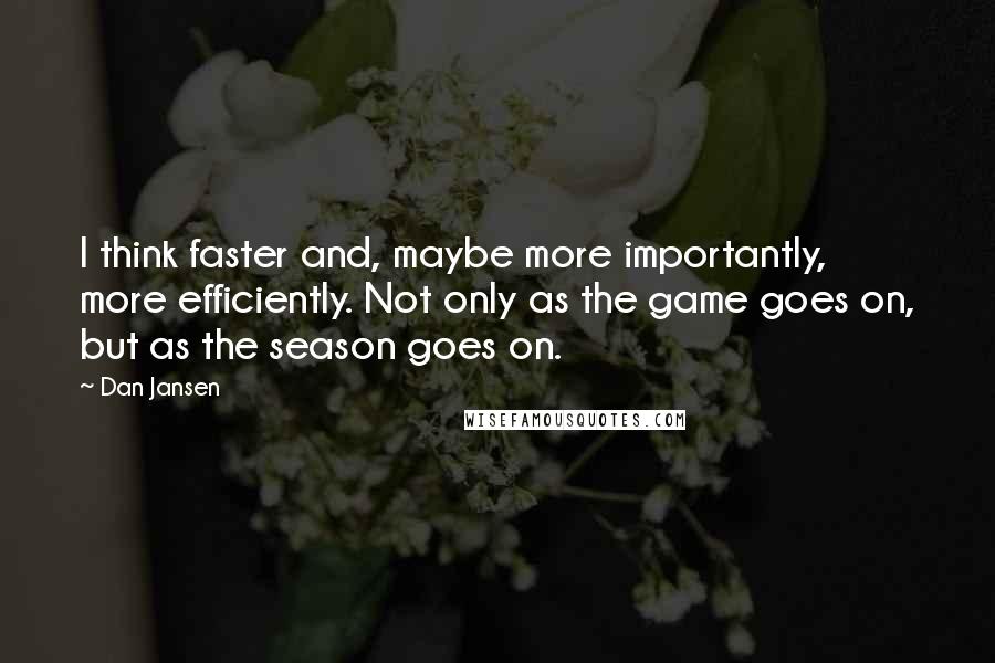 Dan Jansen Quotes: I think faster and, maybe more importantly, more efficiently. Not only as the game goes on, but as the season goes on.