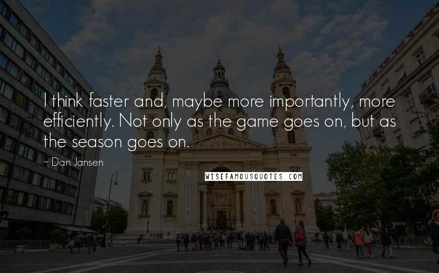 Dan Jansen Quotes: I think faster and, maybe more importantly, more efficiently. Not only as the game goes on, but as the season goes on.