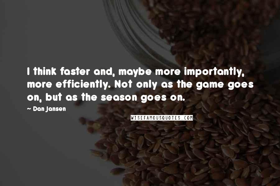 Dan Jansen Quotes: I think faster and, maybe more importantly, more efficiently. Not only as the game goes on, but as the season goes on.