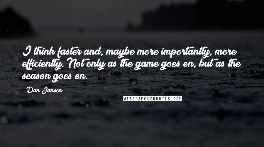 Dan Jansen Quotes: I think faster and, maybe more importantly, more efficiently. Not only as the game goes on, but as the season goes on.