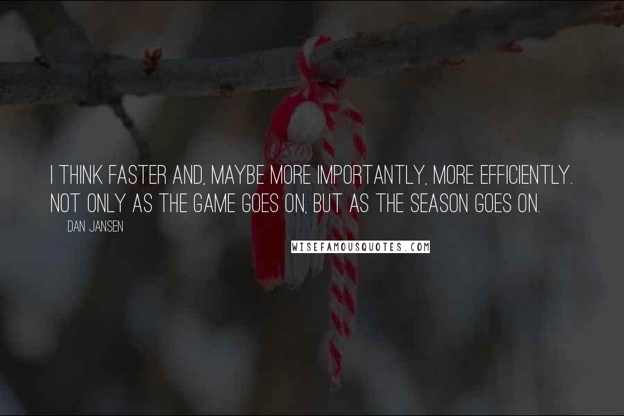 Dan Jansen Quotes: I think faster and, maybe more importantly, more efficiently. Not only as the game goes on, but as the season goes on.