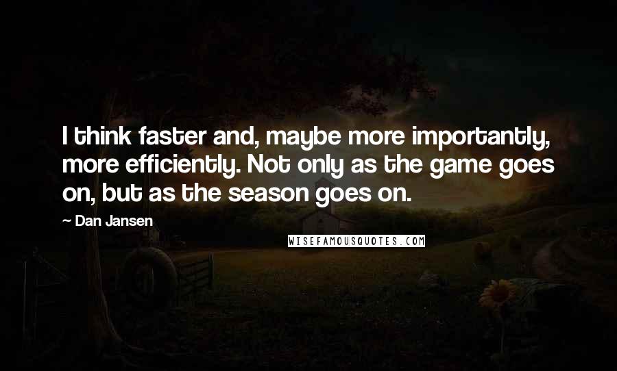 Dan Jansen Quotes: I think faster and, maybe more importantly, more efficiently. Not only as the game goes on, but as the season goes on.