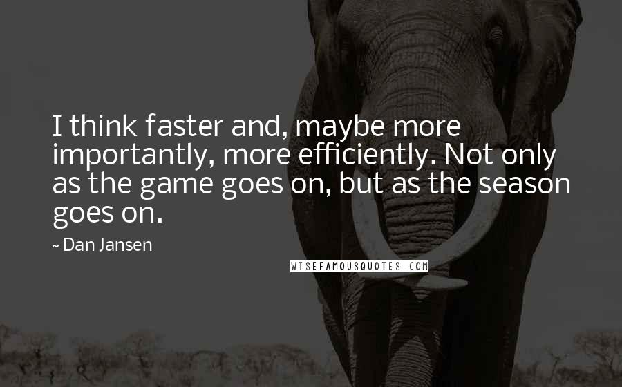 Dan Jansen Quotes: I think faster and, maybe more importantly, more efficiently. Not only as the game goes on, but as the season goes on.