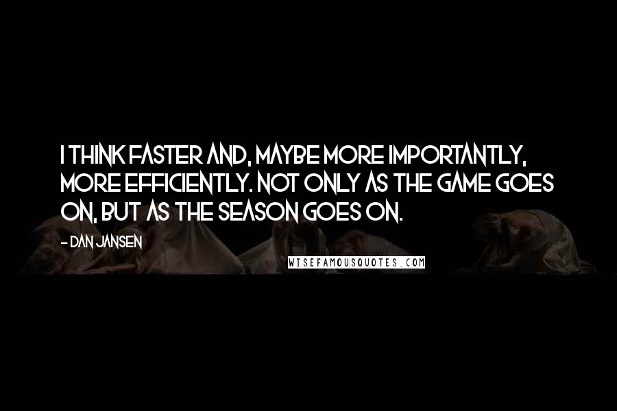 Dan Jansen Quotes: I think faster and, maybe more importantly, more efficiently. Not only as the game goes on, but as the season goes on.