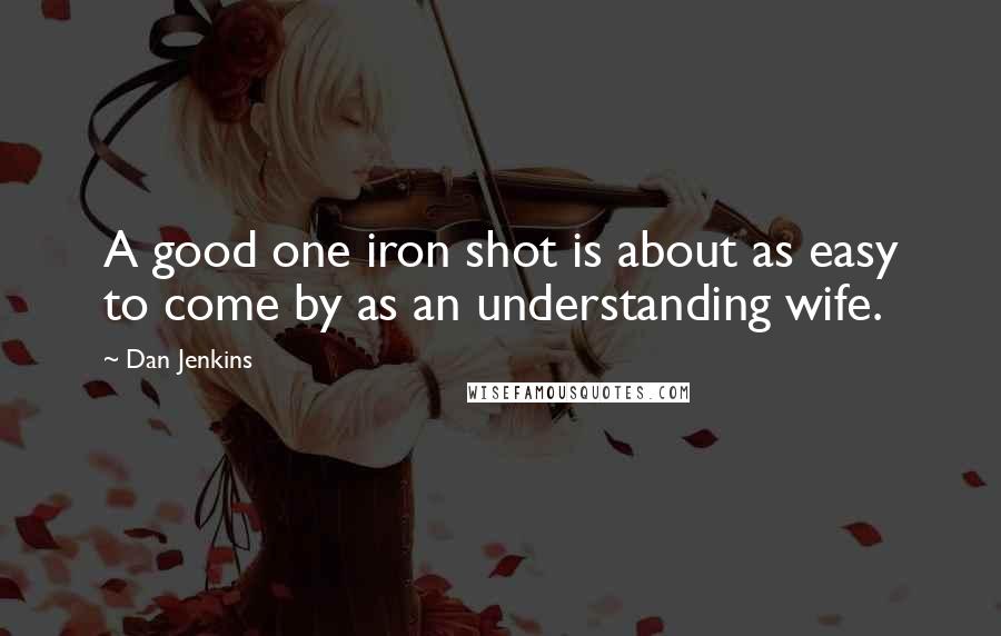 Dan Jenkins Quotes: A good one iron shot is about as easy to come by as an understanding wife.
