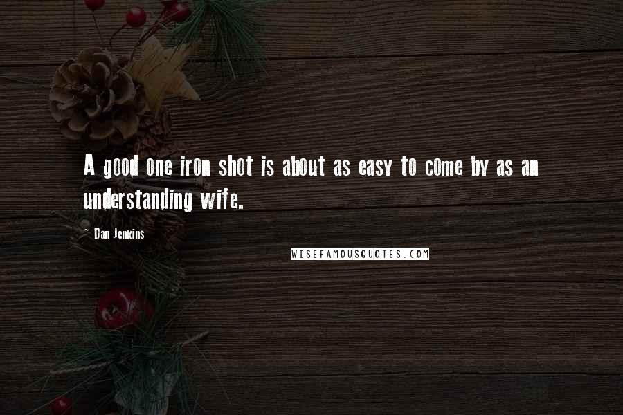 Dan Jenkins Quotes: A good one iron shot is about as easy to come by as an understanding wife.