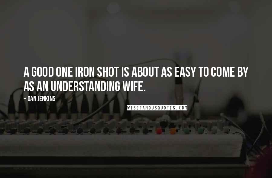 Dan Jenkins Quotes: A good one iron shot is about as easy to come by as an understanding wife.