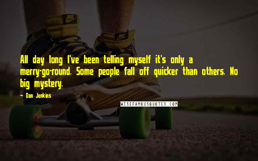 Dan Jenkins Quotes: All day long I've been telling myself it's only a merry-go-round. Some people fall off quicker than others. No big mystery.