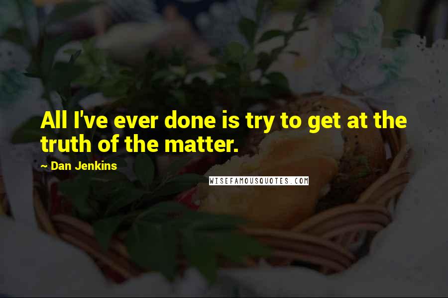 Dan Jenkins Quotes: All I've ever done is try to get at the truth of the matter.