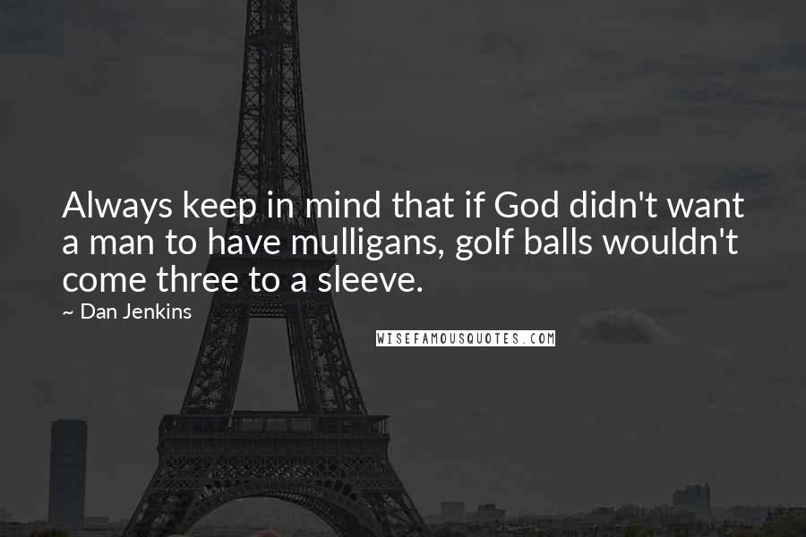 Dan Jenkins Quotes: Always keep in mind that if God didn't want a man to have mulligans, golf balls wouldn't come three to a sleeve.