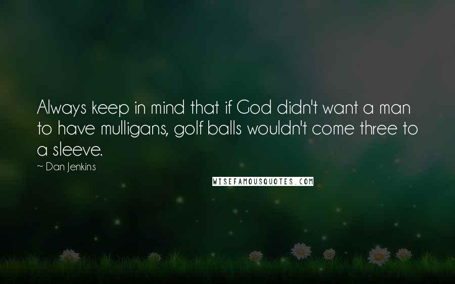 Dan Jenkins Quotes: Always keep in mind that if God didn't want a man to have mulligans, golf balls wouldn't come three to a sleeve.