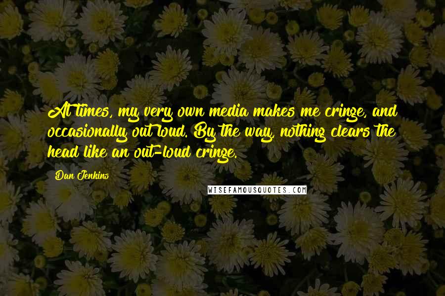 Dan Jenkins Quotes: At times, my very own media makes me cringe, and occasionally out loud. By the way, nothing clears the head like an out-loud cringe.
