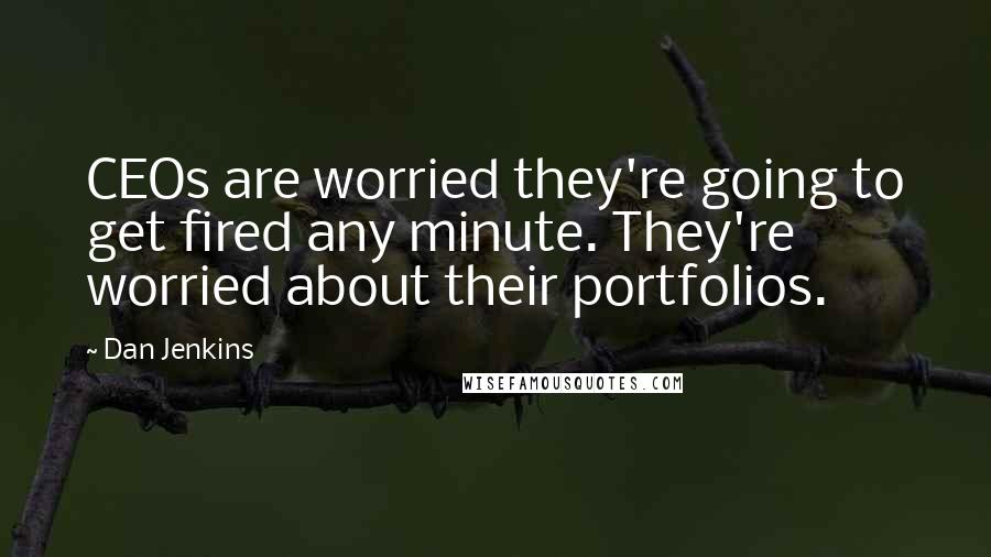 Dan Jenkins Quotes: CEOs are worried they're going to get fired any minute. They're worried about their portfolios.