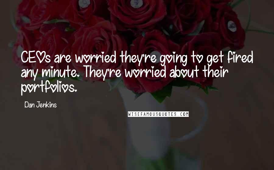 Dan Jenkins Quotes: CEOs are worried they're going to get fired any minute. They're worried about their portfolios.