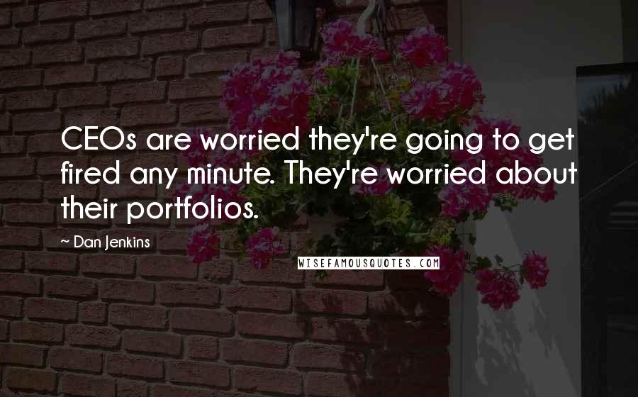 Dan Jenkins Quotes: CEOs are worried they're going to get fired any minute. They're worried about their portfolios.