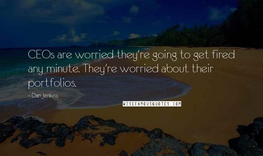 Dan Jenkins Quotes: CEOs are worried they're going to get fired any minute. They're worried about their portfolios.