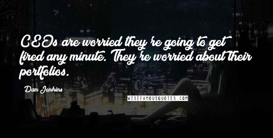 Dan Jenkins Quotes: CEOs are worried they're going to get fired any minute. They're worried about their portfolios.