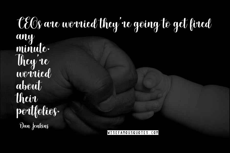 Dan Jenkins Quotes: CEOs are worried they're going to get fired any minute. They're worried about their portfolios.