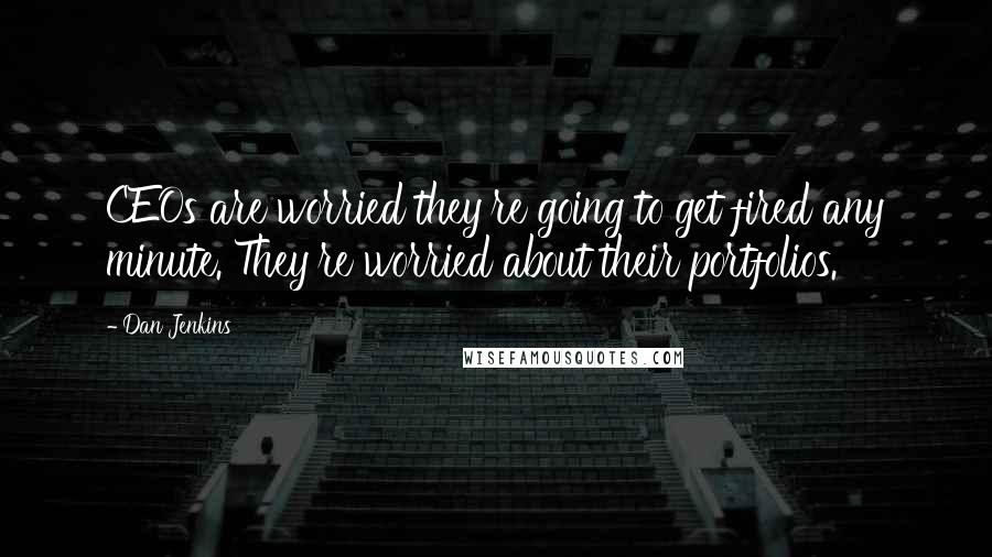 Dan Jenkins Quotes: CEOs are worried they're going to get fired any minute. They're worried about their portfolios.
