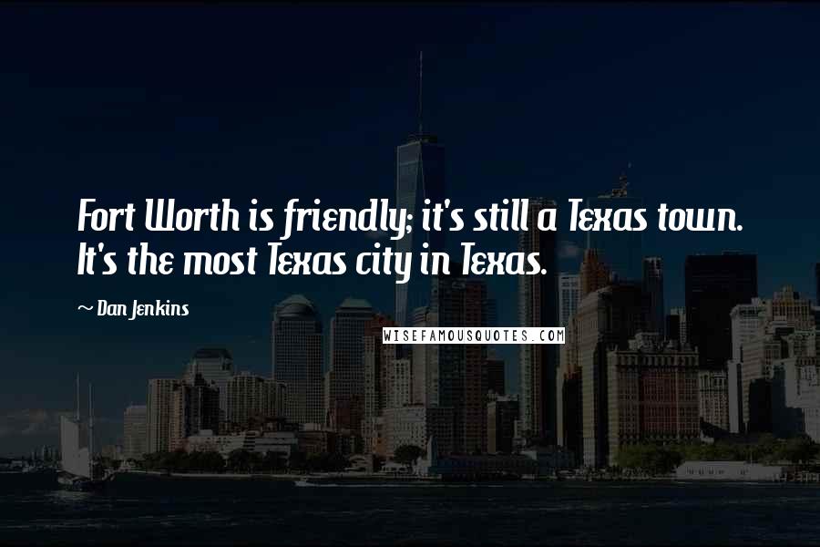 Dan Jenkins Quotes: Fort Worth is friendly; it's still a Texas town. It's the most Texas city in Texas.