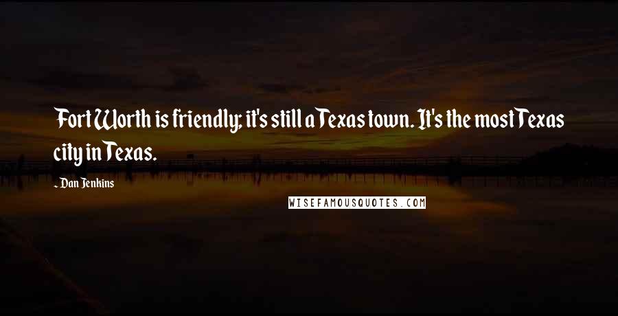 Dan Jenkins Quotes: Fort Worth is friendly; it's still a Texas town. It's the most Texas city in Texas.