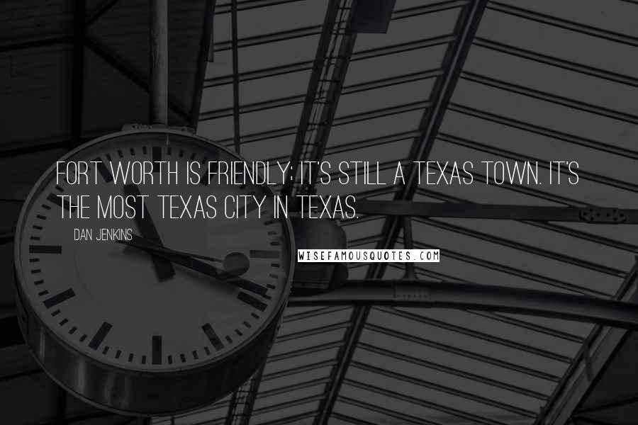 Dan Jenkins Quotes: Fort Worth is friendly; it's still a Texas town. It's the most Texas city in Texas.