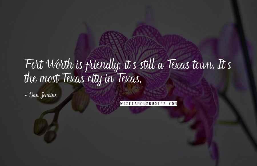 Dan Jenkins Quotes: Fort Worth is friendly; it's still a Texas town. It's the most Texas city in Texas.