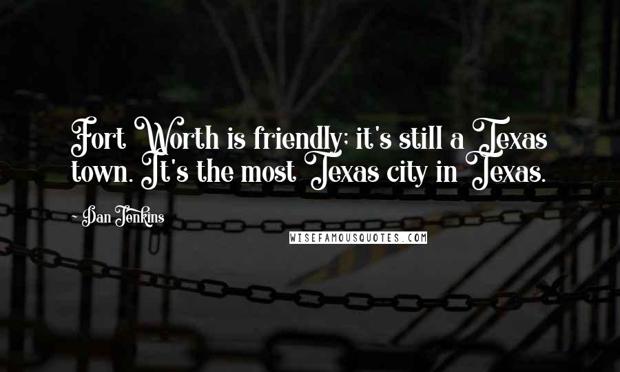 Dan Jenkins Quotes: Fort Worth is friendly; it's still a Texas town. It's the most Texas city in Texas.