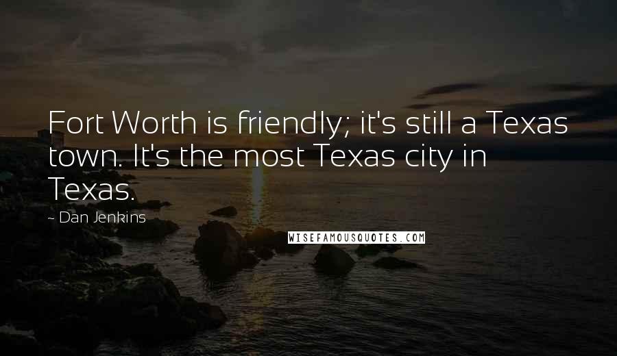 Dan Jenkins Quotes: Fort Worth is friendly; it's still a Texas town. It's the most Texas city in Texas.