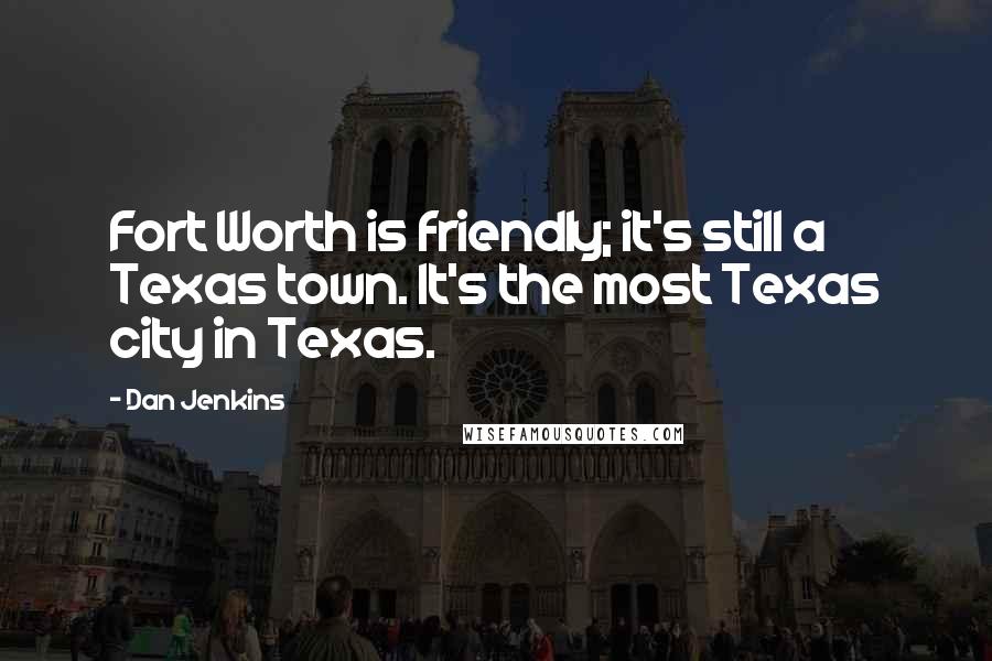 Dan Jenkins Quotes: Fort Worth is friendly; it's still a Texas town. It's the most Texas city in Texas.