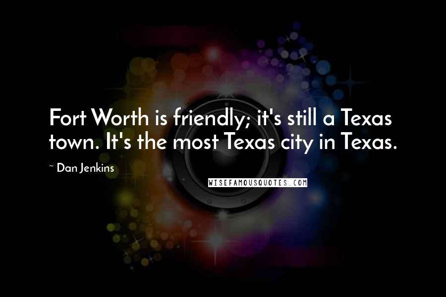 Dan Jenkins Quotes: Fort Worth is friendly; it's still a Texas town. It's the most Texas city in Texas.