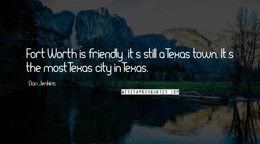 Dan Jenkins Quotes: Fort Worth is friendly; it's still a Texas town. It's the most Texas city in Texas.