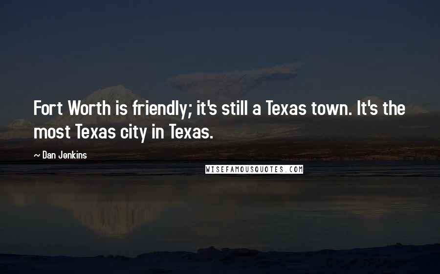 Dan Jenkins Quotes: Fort Worth is friendly; it's still a Texas town. It's the most Texas city in Texas.