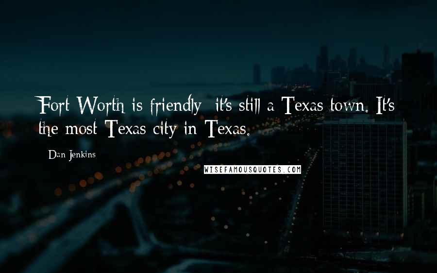 Dan Jenkins Quotes: Fort Worth is friendly; it's still a Texas town. It's the most Texas city in Texas.
