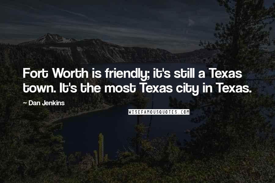 Dan Jenkins Quotes: Fort Worth is friendly; it's still a Texas town. It's the most Texas city in Texas.