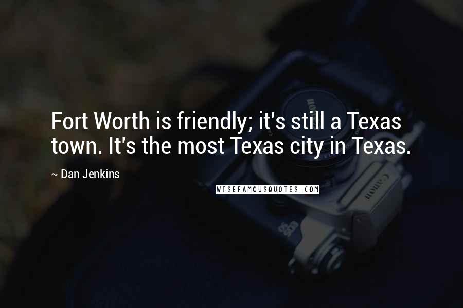 Dan Jenkins Quotes: Fort Worth is friendly; it's still a Texas town. It's the most Texas city in Texas.