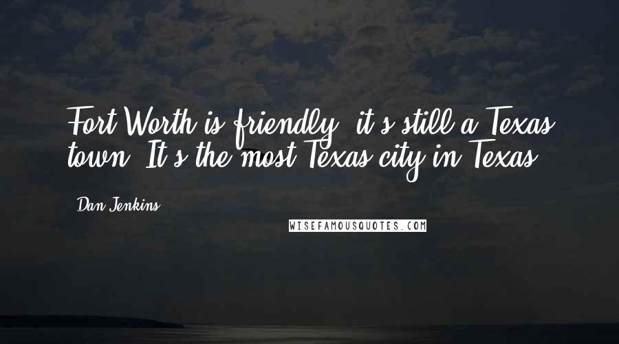 Dan Jenkins Quotes: Fort Worth is friendly; it's still a Texas town. It's the most Texas city in Texas.