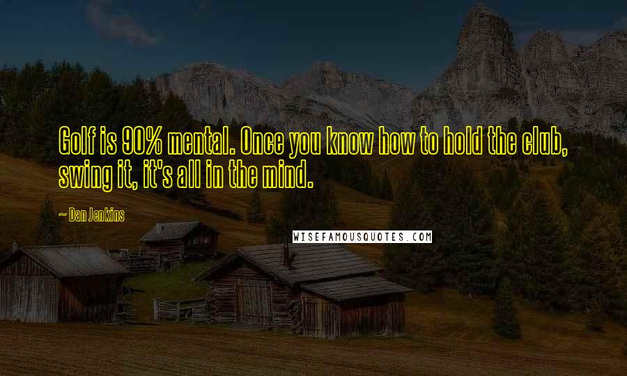 Dan Jenkins Quotes: Golf is 90% mental. Once you know how to hold the club, swing it, it's all in the mind.