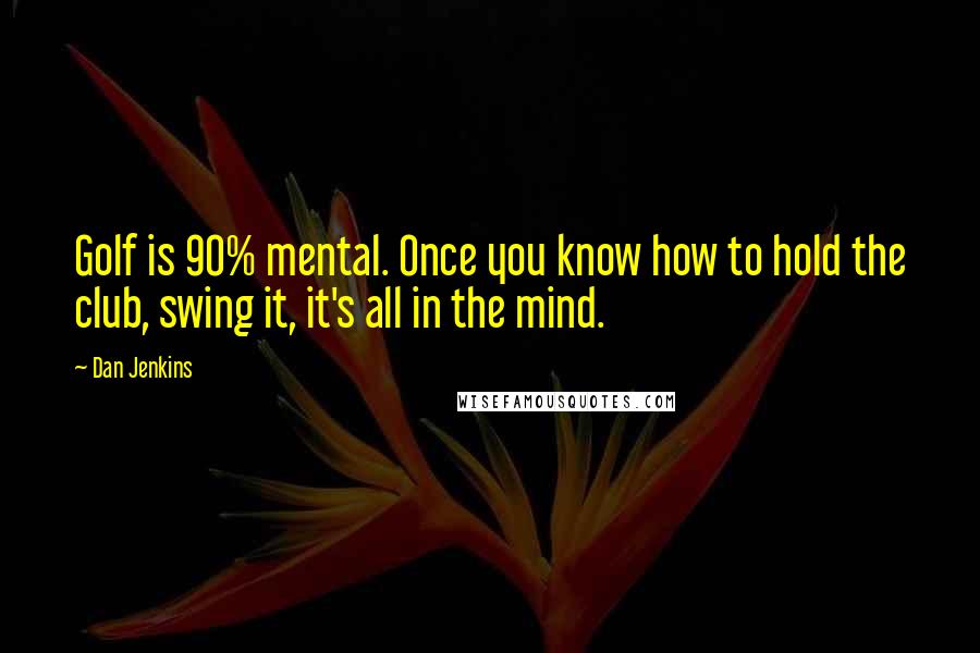 Dan Jenkins Quotes: Golf is 90% mental. Once you know how to hold the club, swing it, it's all in the mind.