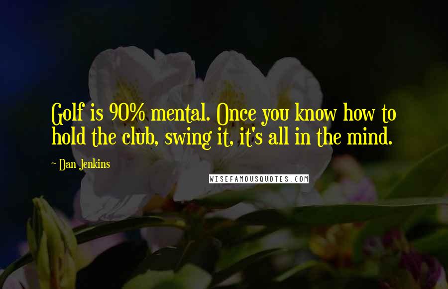 Dan Jenkins Quotes: Golf is 90% mental. Once you know how to hold the club, swing it, it's all in the mind.