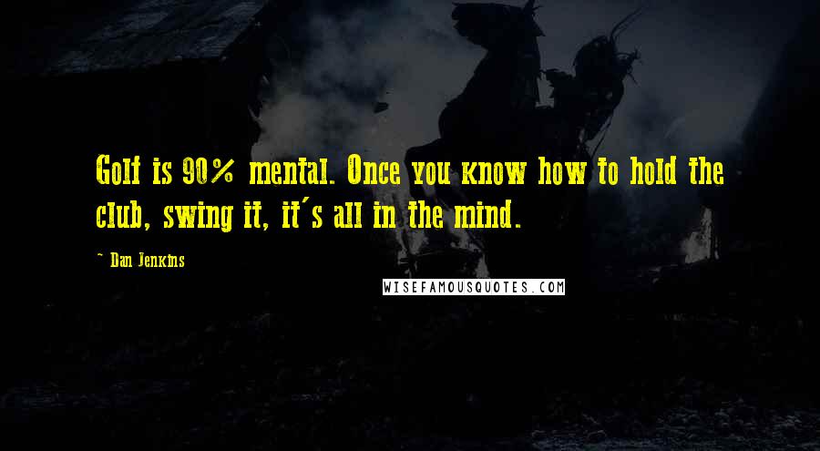 Dan Jenkins Quotes: Golf is 90% mental. Once you know how to hold the club, swing it, it's all in the mind.