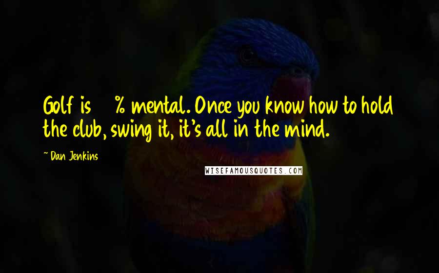 Dan Jenkins Quotes: Golf is 90% mental. Once you know how to hold the club, swing it, it's all in the mind.