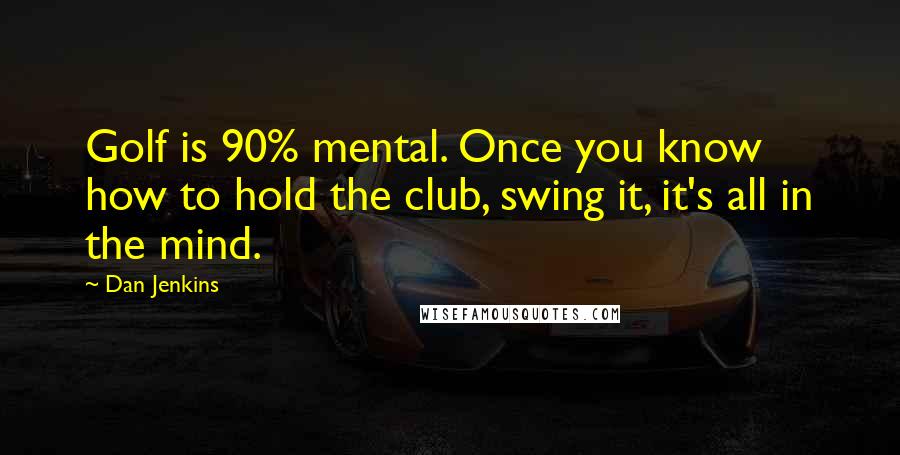 Dan Jenkins Quotes: Golf is 90% mental. Once you know how to hold the club, swing it, it's all in the mind.