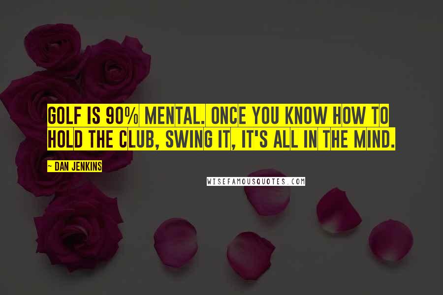 Dan Jenkins Quotes: Golf is 90% mental. Once you know how to hold the club, swing it, it's all in the mind.