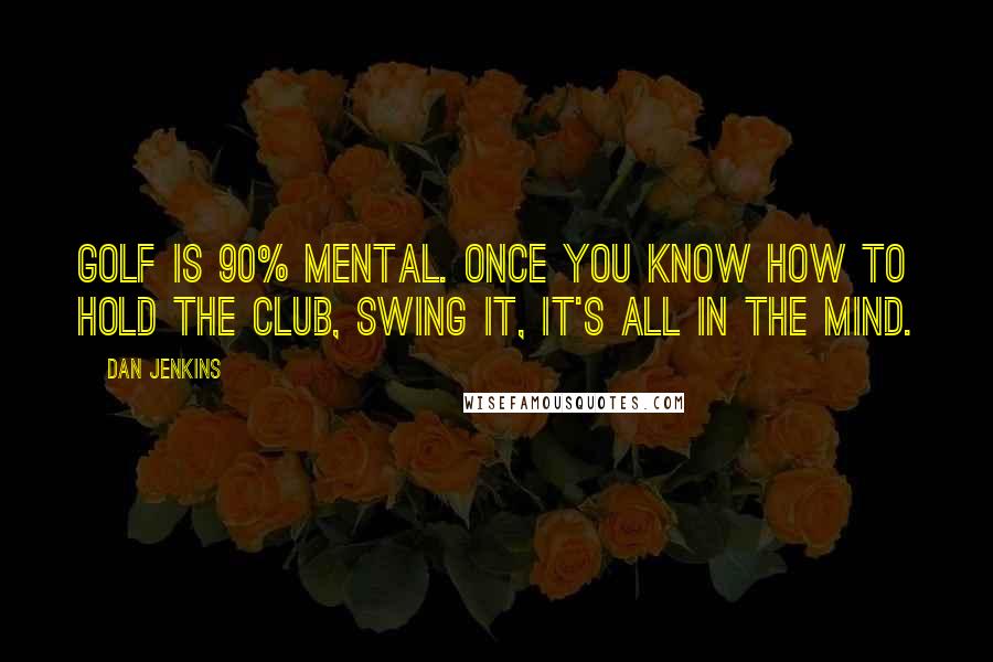 Dan Jenkins Quotes: Golf is 90% mental. Once you know how to hold the club, swing it, it's all in the mind.