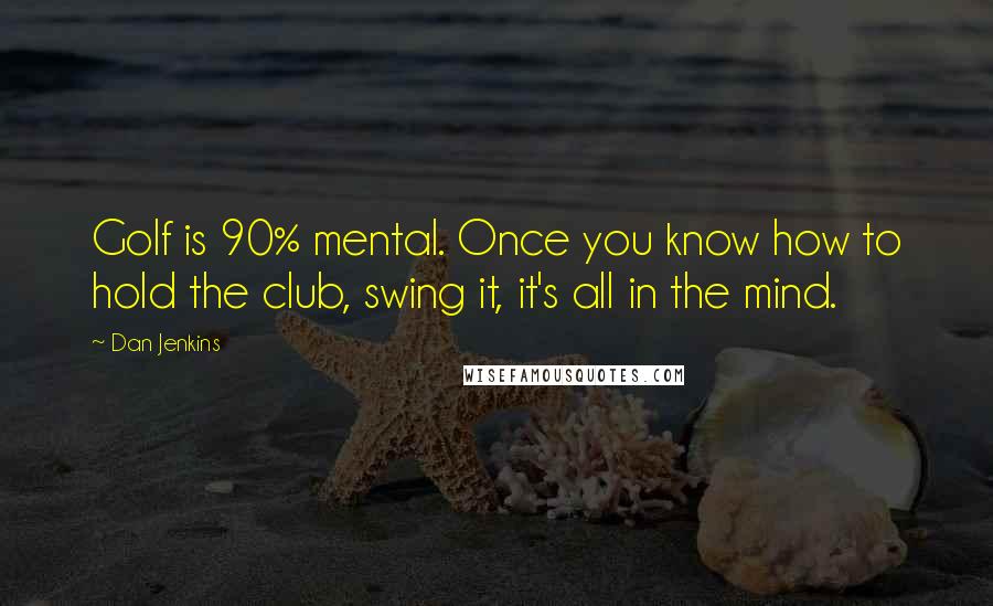 Dan Jenkins Quotes: Golf is 90% mental. Once you know how to hold the club, swing it, it's all in the mind.