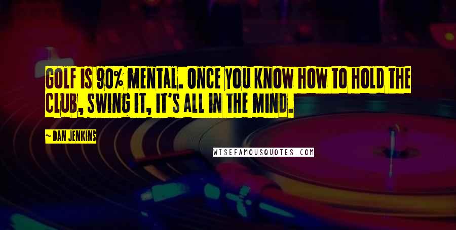 Dan Jenkins Quotes: Golf is 90% mental. Once you know how to hold the club, swing it, it's all in the mind.