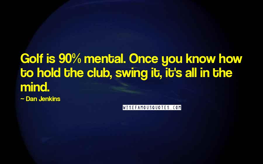 Dan Jenkins Quotes: Golf is 90% mental. Once you know how to hold the club, swing it, it's all in the mind.