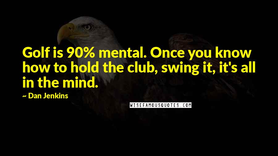 Dan Jenkins Quotes: Golf is 90% mental. Once you know how to hold the club, swing it, it's all in the mind.