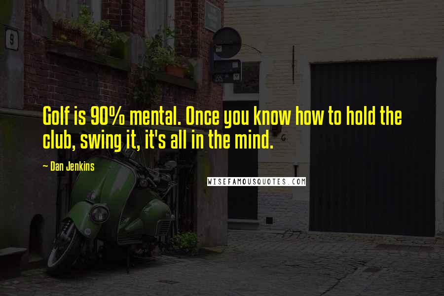 Dan Jenkins Quotes: Golf is 90% mental. Once you know how to hold the club, swing it, it's all in the mind.